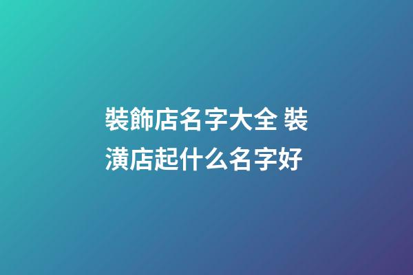 裝飾店名字大全 裝潢店起什么名字好-第1張-店鋪起名-玄機(jī)派